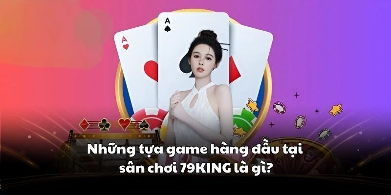 nhung-tua-game-hang-dau-tai-san-choi-79king-la-gi